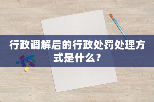 行政調解后的行政處罰處理方式是什么？