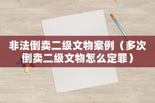 非法倒賣二級文物案例（多次倒賣二級文物怎么定罪）