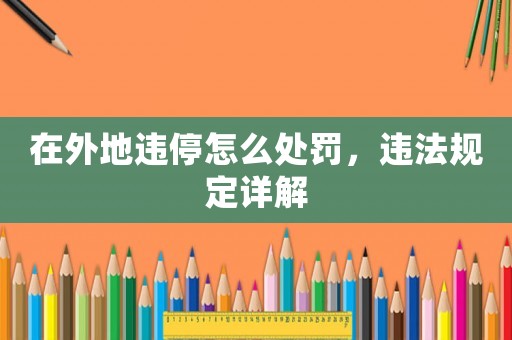 在外地違停怎么處罰，違法規(guī)定詳解