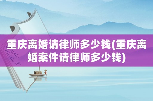 重慶離婚請律師多少錢(重慶離婚案件請律師多少錢)