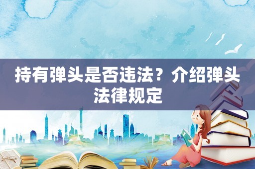 持有彈頭是否違法？介紹彈頭法律規定