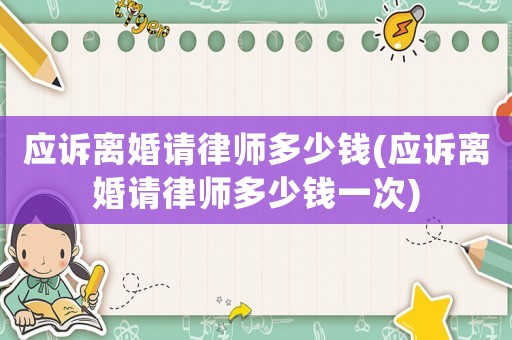 應(yīng)訴離婚請律師多少錢(應(yīng)訴離婚請律師多少錢一次)