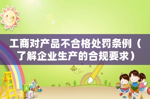 工商對產(chǎn)品不合格處罰條例（了解企業(yè)生產(chǎn)的合規(guī)要求）