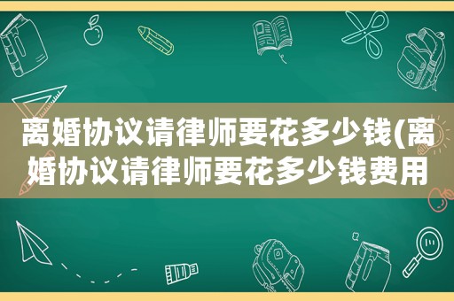 離婚協議請律師要花多少錢(離婚協議請律師要花多少錢費用)