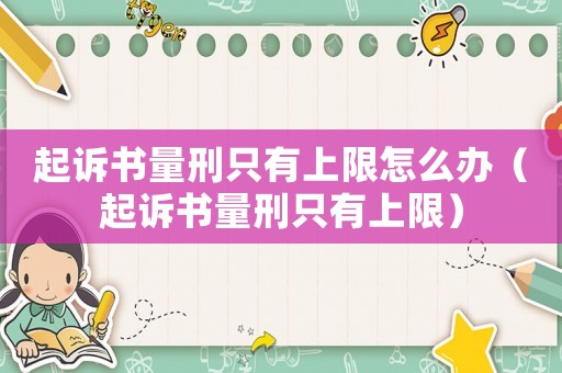 起訴書(shū)量刑只有上限怎么辦（起訴書(shū)量刑只有上限）