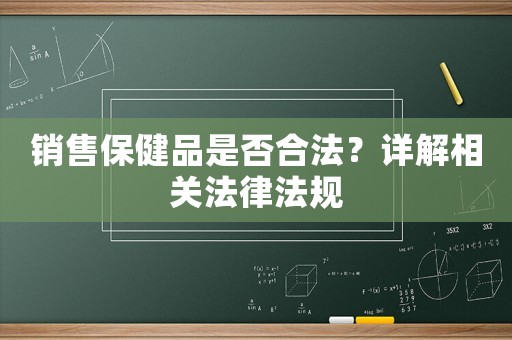 銷售保健品是否合法？詳解相關(guān)法律法規(guī)