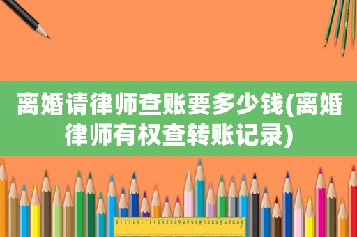離婚請律師查賬要多少錢(離婚律師有權查轉賬記錄)