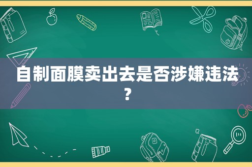 自制面膜賣出去是否涉嫌違法？