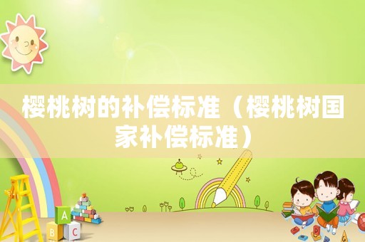 櫻桃樹的補(bǔ)償標(biāo)準(zhǔn)（櫻桃樹國家補(bǔ)償標(biāo)準(zhǔn)）