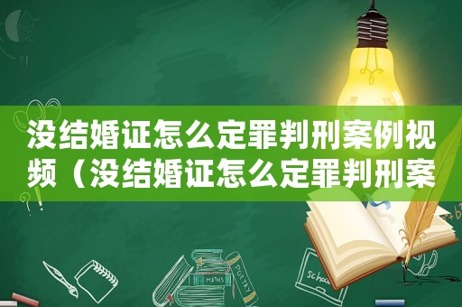 沒(méi)結(jié)婚證怎么定罪判刑案例視頻（沒(méi)結(jié)婚證怎么定罪判刑案例）