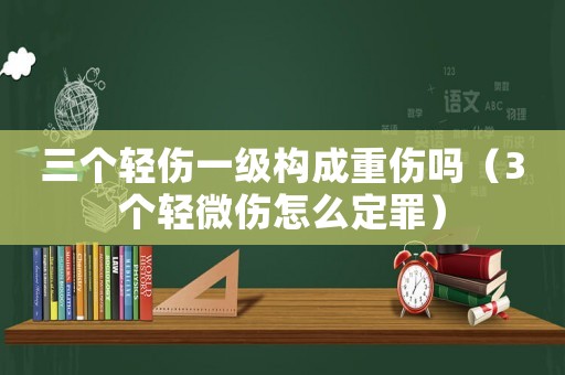 三個輕傷一級構成重傷嗎（3個輕微傷怎么定罪）