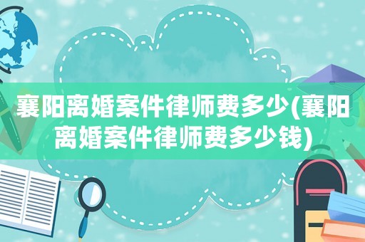 襄陽離婚案件律師費多少(襄陽離婚案件律師費多少錢)