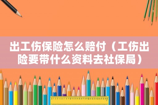出工傷保險怎么賠付（工傷出險要帶什么資料去社保局）