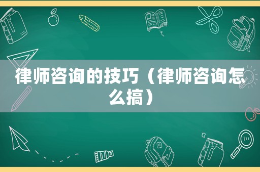 律師咨詢的技巧（律師咨詢怎么搞）