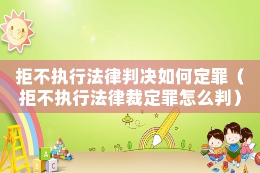 拒不執行法律判決如何定罪（拒不執行法律裁定罪怎么判）