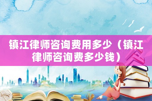 鎮江律師咨詢費用多少（鎮江律師咨詢費多少錢）