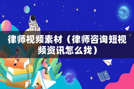 律師視頻素材（律師咨詢短視頻資訊怎么找）