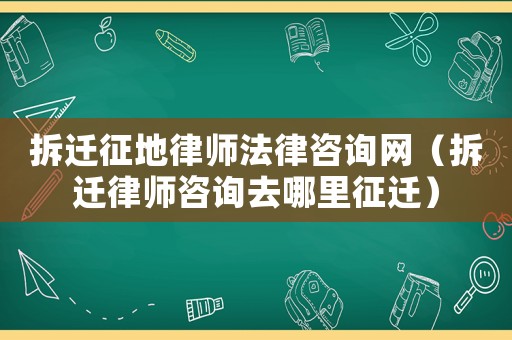拆遷征地律師法律咨詢網（拆遷律師咨詢去哪里征遷）