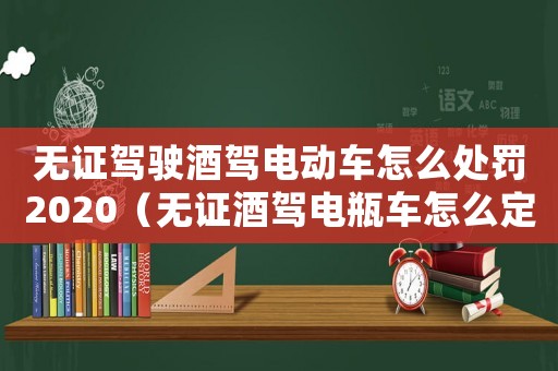 無證駕駛酒駕電動車怎么處罰2020（無證酒駕電瓶車怎么定罪）
