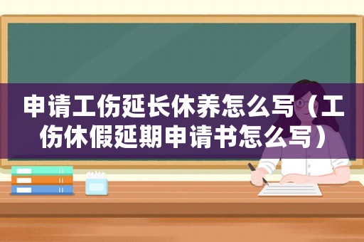 申請工傷延長休養怎么寫（工傷休假延期申請書怎么寫）