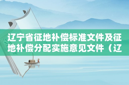 遼寧省征地補償標準文件及征地補償分配實施意見文件（遼寧省征地補償標準）