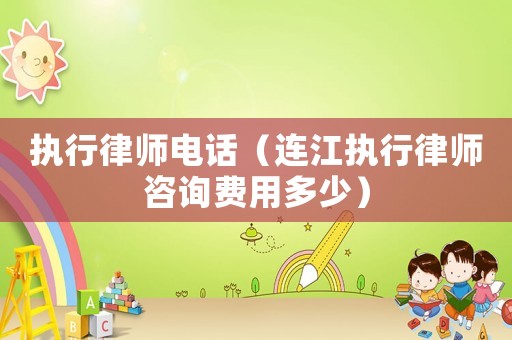執行律師電話（連江執行律師咨詢費用多少）