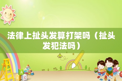 法律上扯頭發(fā)算打架嗎（扯頭發(fā)犯法嗎）