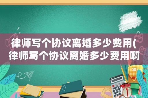律師寫個協議離婚多少費用(律師寫個協議離婚多少費用啊)