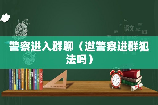 警察進(jìn)入群聊（邀警察進(jìn)群犯法嗎）