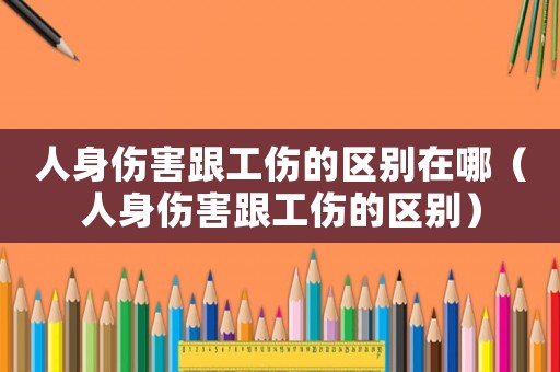 人身傷害跟工傷的區別在哪（人身傷害跟工傷的區別）