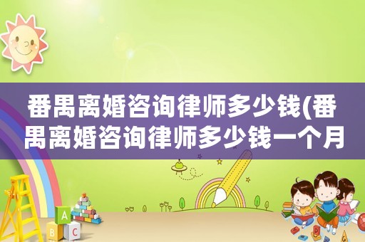 番禺離婚咨詢律師多少錢(番禺離婚咨詢律師多少錢一個(gè)月)