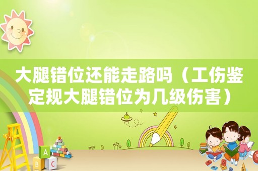 大腿錯位還能走路嗎（工傷鑒定規大腿錯位為幾級傷害）