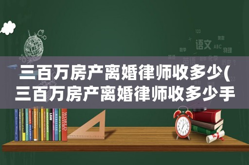 三百萬(wàn)房產(chǎn)離婚律師收多少(三百萬(wàn)房產(chǎn)離婚律師收多少手續(xù)費(fèi))