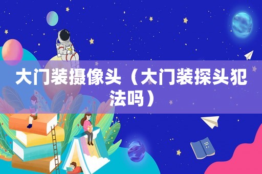 大門裝攝像頭（大門裝探頭犯法嗎）