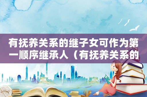有撫養關系的繼子女可作為第一順序繼承人（有撫養關系的繼子女的認定標準）