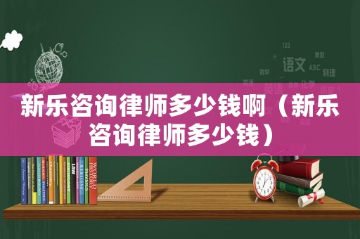 新樂(lè)咨詢律師多少錢?。ㄐ聵?lè)咨詢律師多少錢）