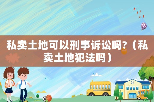 私賣土地可以刑事訴訟嗎?（私賣土地犯法嗎）