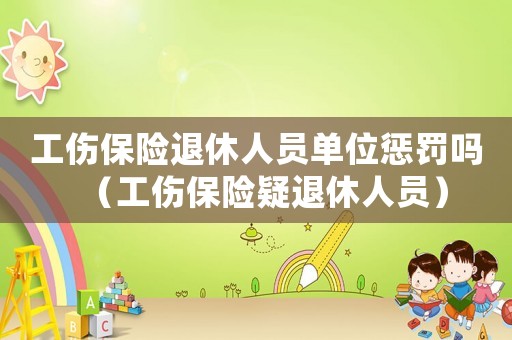 工傷保險退休人員單位懲罰嗎（工傷保險疑退休人員）