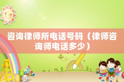 咨詢律師所電話號碼（律師咨詢師電話多少）
