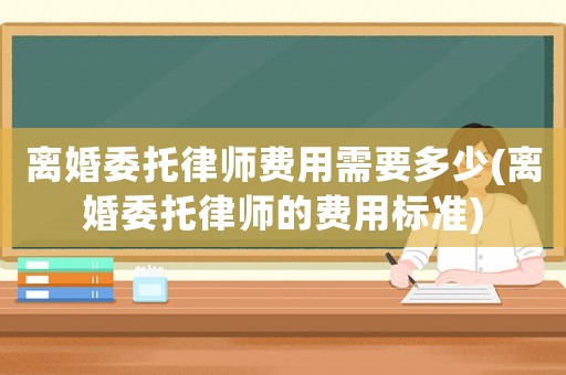 離婚委托律師費用需要多少(離婚委托律師的費用標準)