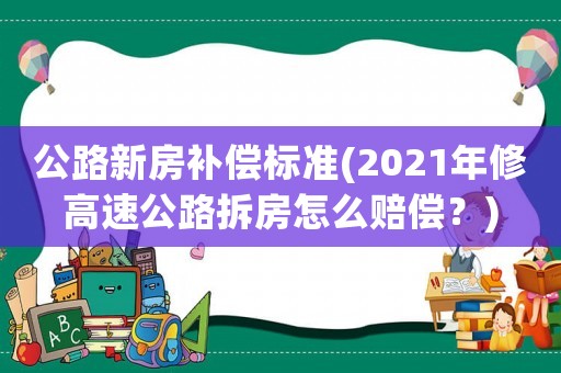 公路新房補償標準(2021年修高速公路拆房怎么賠償？)