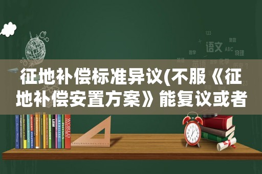 征地補償標準異議(不服《征地補償安置方案》能復議或者訴訟嗎？)