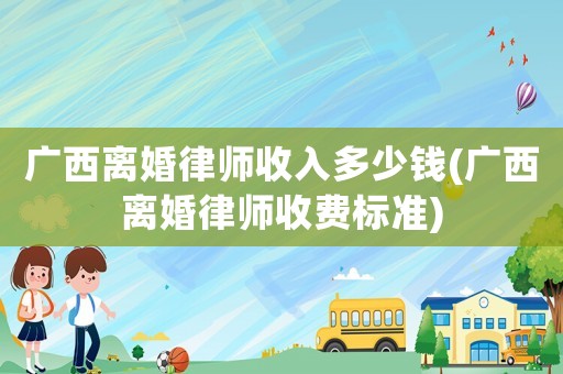廣西離婚律師收入多少錢(廣西離婚律師收費標準)