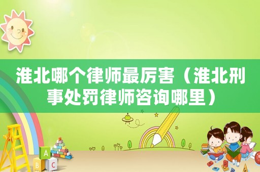 淮北哪個律師最厲害（淮北刑事處罰律師咨詢哪里）