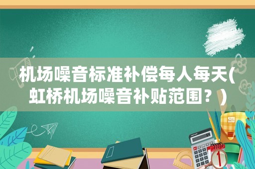 機場噪音標準補償每人每天(虹橋機場噪音補貼范圍？)