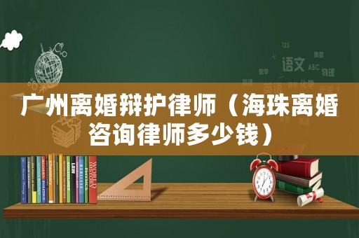 廣州離婚辯護(hù)律師（海珠離婚咨詢律師多少錢）