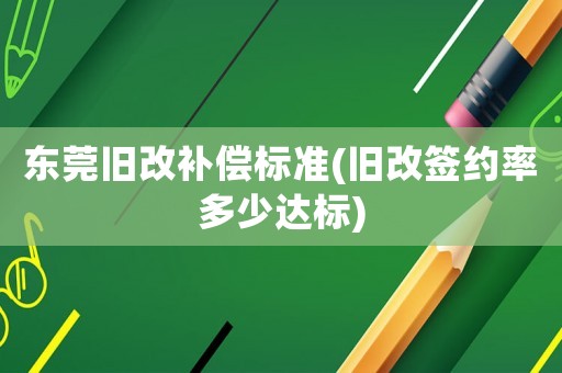 東莞舊改補償標(biāo)準(zhǔn)(舊改簽約率多少達標(biāo))