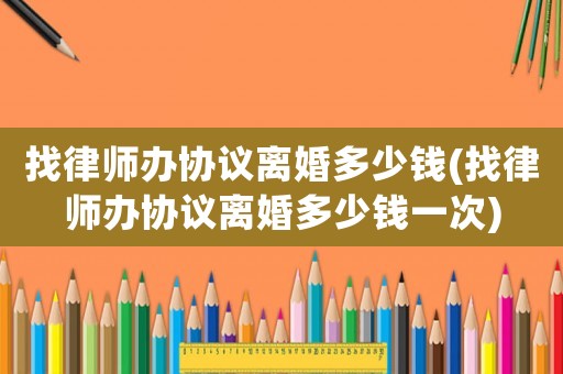 找律師辦協議離婚多少錢(找律師辦協議離婚多少錢一次)