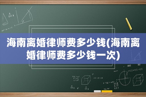 海南離婚律師費多少錢(海南離婚律師費多少錢一次)