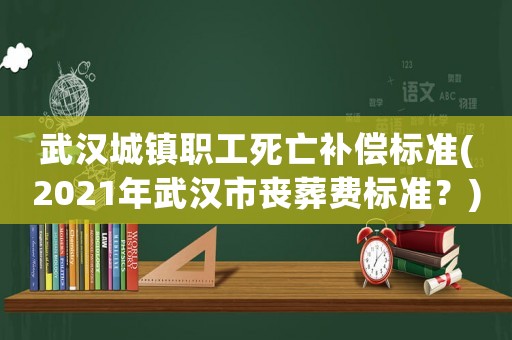 武漢城鎮(zhèn)職工死亡補(bǔ)償標(biāo)準(zhǔn)(2021年武漢市喪葬費(fèi)標(biāo)準(zhǔn)？)